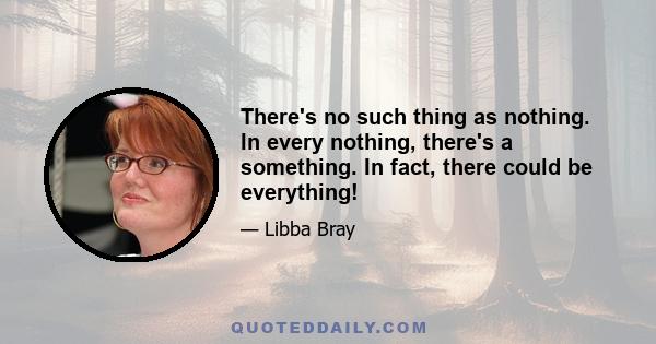 There's no such thing as nothing. In every nothing, there's a something. In fact, there could be everything!