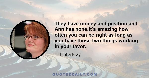 They have money and position and Ann has none.It's amazing how often you can be right as long as you have those two things working in your favor.