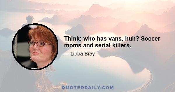 Think: who has vans, huh? Soccer moms and serial killers.