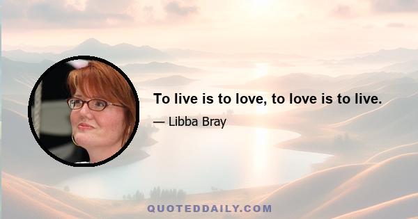 To live is to love, to love is to live.