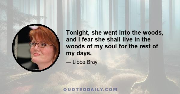 Tonight, she went into the woods, and I fear she shall live in the woods of my soul for the rest of my days.