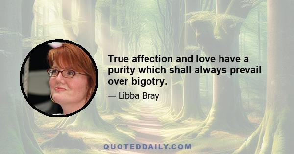 True affection and love have a purity which shall always prevail over bigotry.