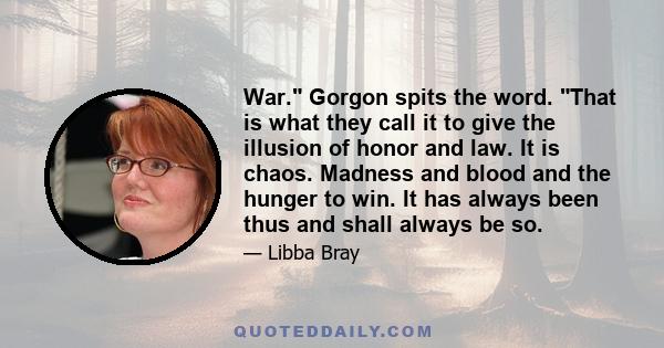 War. Gorgon spits the word. That is what they call it to give the illusion of honor and law. It is chaos. Madness and blood and the hunger to win. It has always been thus and shall always be so.