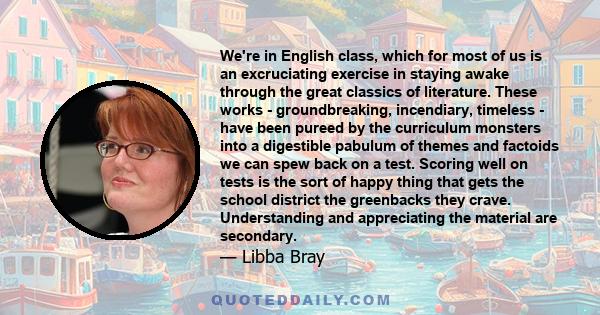 We're in English class, which for most of us is an excruciating exercise in staying awake through the great classics of literature. These works - groundbreaking, incendiary, timeless - have been pureed by the curriculum 