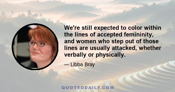 We're still expected to color within the lines of accepted femininity, and women who step out of those lines are usually attacked, whether verbally or physically.