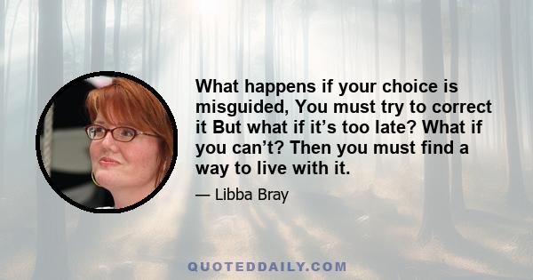 What happens if your choice is misguided, You must try to correct it But what if it’s too late? What if you can’t? Then you must find a way to live with it.