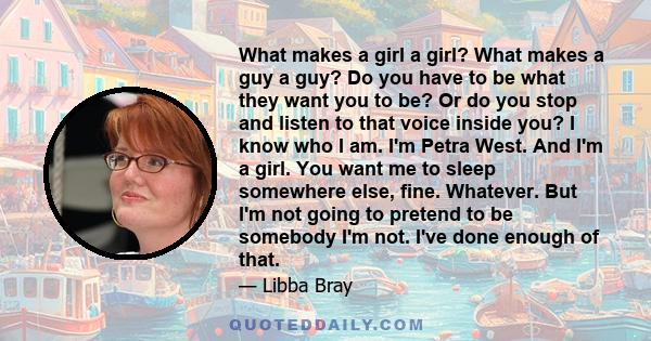 What makes a girl a girl? What makes a guy a guy? Do you have to be what they want you to be? Or do you stop and listen to that voice inside you? I know who I am. I'm Petra West. And I'm a girl. You want me to sleep