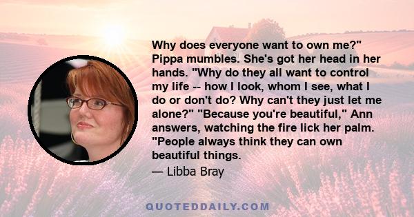 Why does everyone want to own me? Pippa mumbles. She's got her head in her hands. Why do they all want to control my life -- how I look, whom I see, what I do or don't do? Why can't they just let me alone? Because