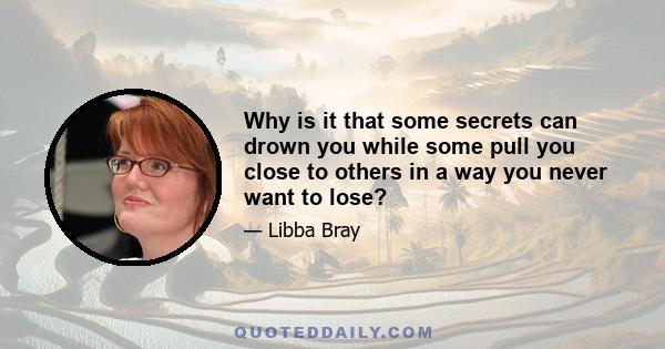 Why is it that some secrets can drown you while some pull you close to others in a way you never want to lose?