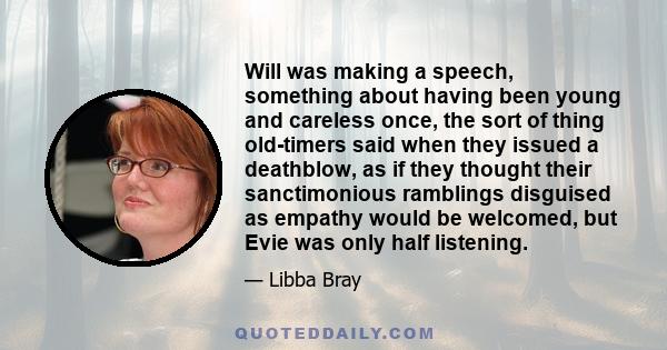 Will was making a speech, something about having been young and careless once, the sort of thing old-timers said when they issued a deathblow, as if they thought their sanctimonious ramblings disguised as empathy would