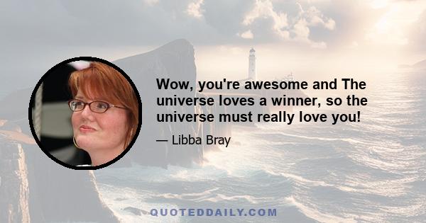 Wow, you're awesome and The universe loves a winner, so the universe must really love you!