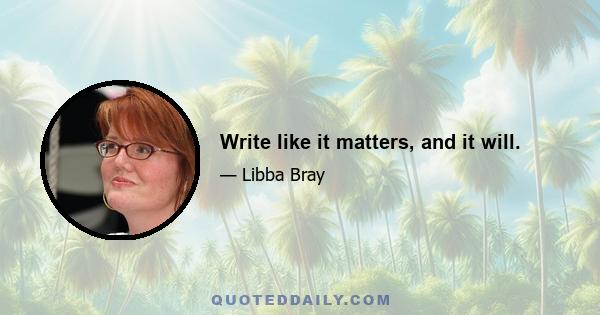 Write like it matters, and it will.