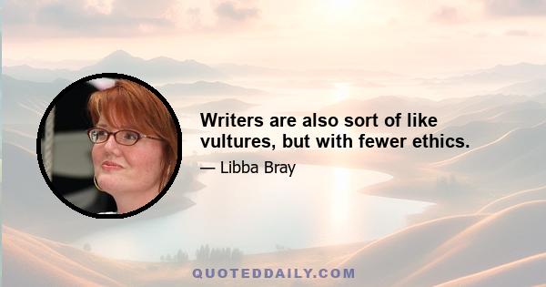 Writers are also sort of like vultures, but with fewer ethics.