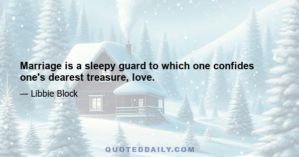 Marriage is a sleepy guard to which one confides one's dearest treasure, love.