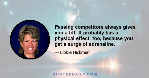 Passing competitors always gives you a lift. It probably has a physical effect, too, because you get a surge of adrenaline.