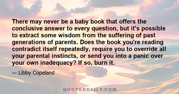 There may never be a baby book that offers the conclusive answer to every question, but it's possible to extract some wisdom from the suffering of past generations of parents. Does the book you're reading contradict