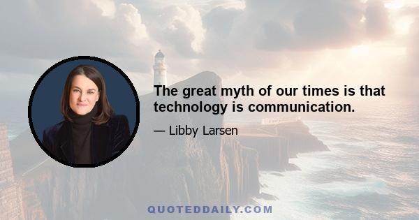 The great myth of our times is that technology is communication.