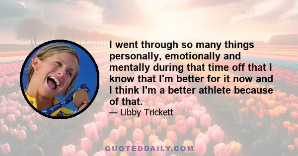 I went through so many things personally, emotionally and mentally during that time off that I know that I'm better for it now and I think I'm a better athlete because of that.