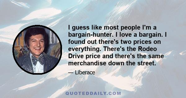 I guess like most people I'm a bargain-hunter. I love a bargain. I found out there's two prices on everything. There's the Rodeo Drive price and there's the same merchandise down the street.