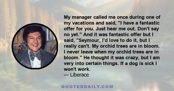 My manager called me once during one of my vacations and said, I have a fantastic offer for you. Just hear me out. Don't say no yet. And it was fantastic offer but I said, Seymour, I'd love to do it, but I really can't. 