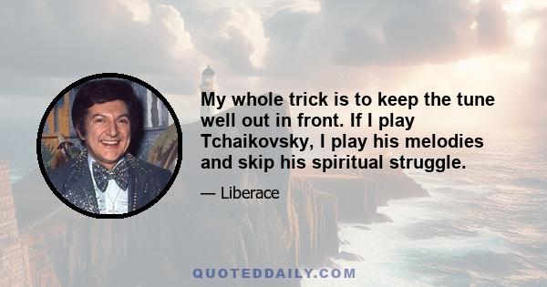 My whole trick is to keep the tune well out in front. If I play Tchaikovsky, I play his melodies and skip his spiritual struggle.