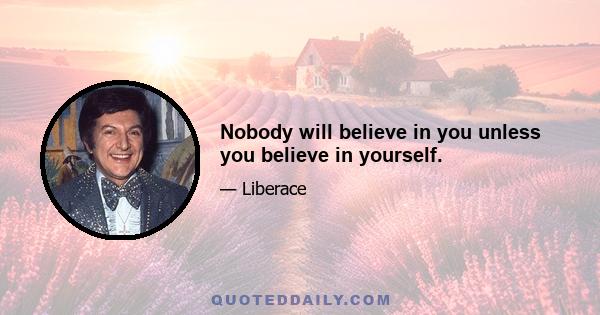 Nobody will believe in you unless you believe in yourself.