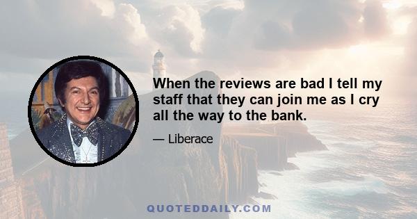 When the reviews are bad I tell my staff that they can join me as I cry all the way to the bank.