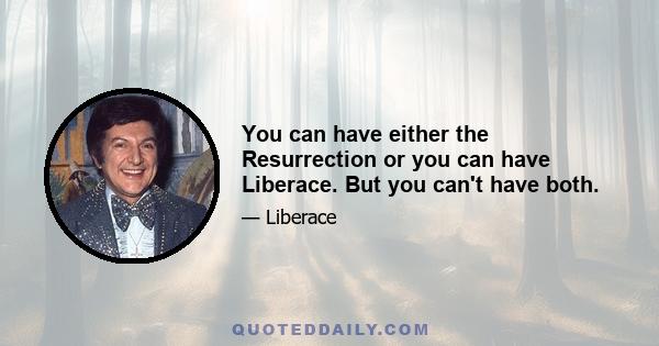 You can have either the Resurrection or you can have Liberace. But you can't have both.