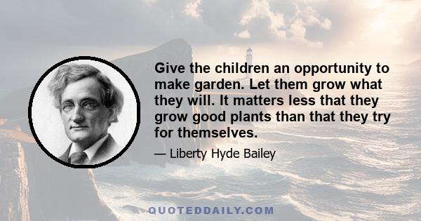 Give the children an opportunity to make garden. Let them grow what they will. It matters less that they grow good plants than that they try for themselves.