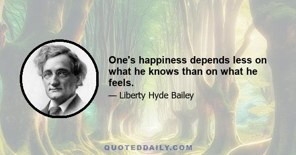 One's happiness depends less on what he knows than on what he feels.