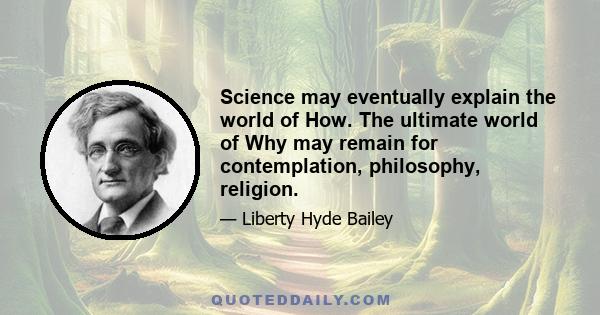 Science may eventually explain the world of How. The ultimate world of Why may remain for contemplation, philosophy, religion.