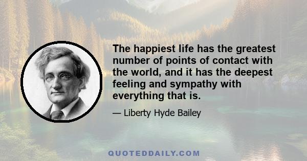 The happiest life has the greatest number of points of contact with the world, and it has the deepest feeling and sympathy with everything that is.