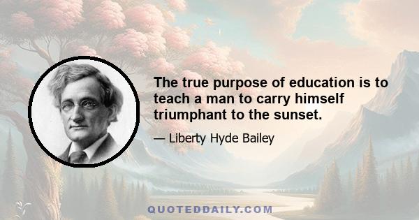 The true purpose of education is to teach a man to carry himself triumphant to the sunset.