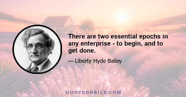 There are two essential epochs in any enterprise - to begin, and to get done.