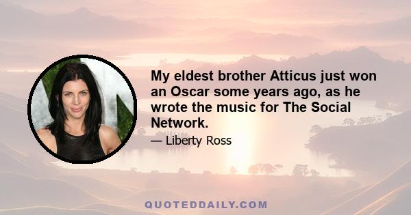 My eldest brother Atticus just won an Oscar some years ago, as he wrote the music for The Social Network.