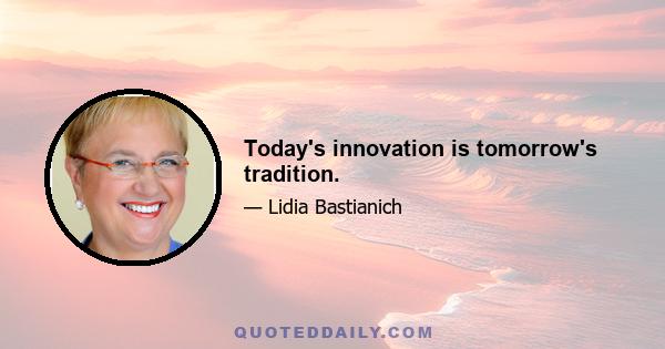 Today's innovation is tomorrow's tradition.