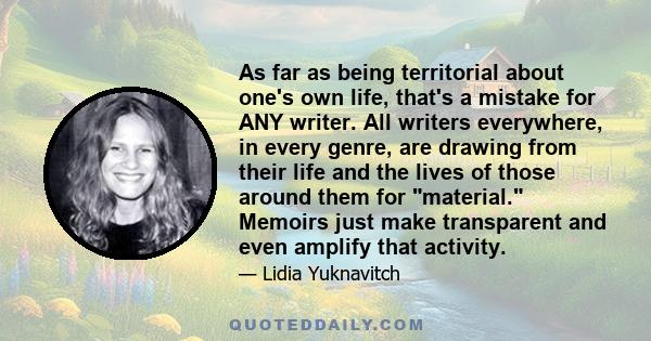 As far as being territorial about one's own life, that's a mistake for ANY writer. All writers everywhere, in every genre, are drawing from their life and the lives of those around them for material. Memoirs just make