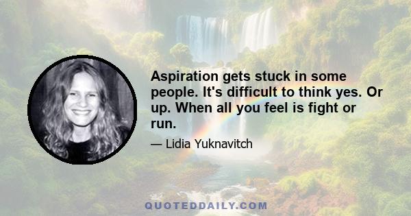 Aspiration gets stuck in some people. It's difficult to think yes. Or up. When all you feel is fight or run.