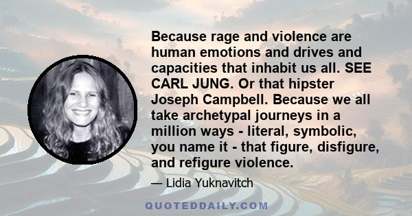 Because rage and violence are human emotions and drives and capacities that inhabit us all. SEE CARL JUNG. Or that hipster Joseph Campbell. Because we all take archetypal journeys in a million ways - literal, symbolic,