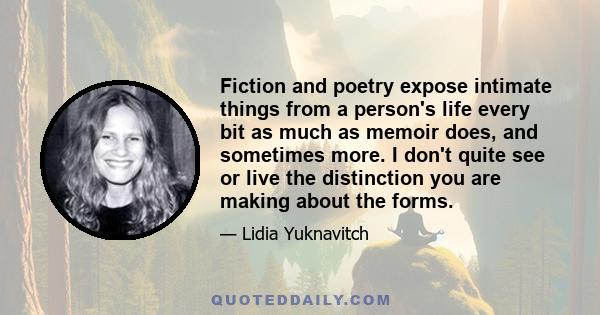 Fiction and poetry expose intimate things from a person's life every bit as much as memoir does, and sometimes more. I don't quite see or live the distinction you are making about the forms.