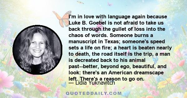 I'm in love with language again because Luke B. Goebel is not afraid to take us back through the gullet of loss into the chaos of words. Someone burns a manuscript in Texas; someone's speed sets a life on fire; a heart