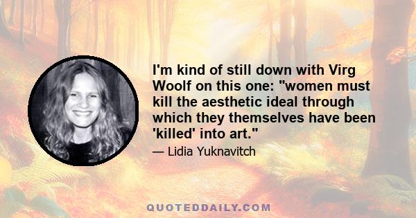 I'm kind of still down with Virg Woolf on this one: women must kill the aesthetic ideal through which they themselves have been 'killed' into art.