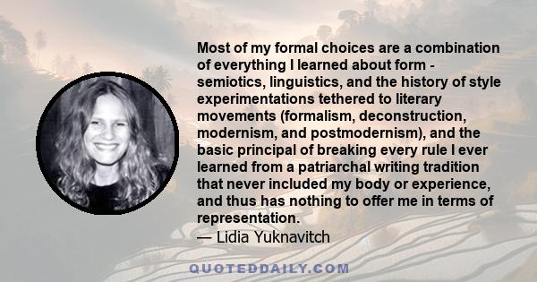 Most of my formal choices are a combination of everything I learned about form - semiotics, linguistics, and the history of style experimentations tethered to literary movements (formalism, deconstruction, modernism,