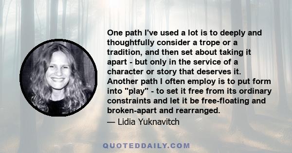 One path I've used a lot is to deeply and thoughtfully consider a trope or a tradition, and then set about taking it apart - but only in the service of a character or story that deserves it. Another path I often employ