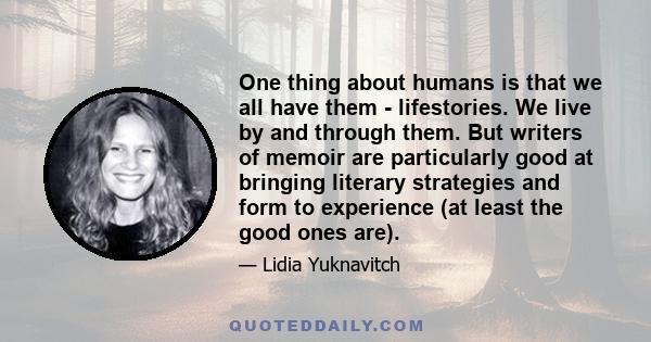 One thing about humans is that we all have them - lifestories. We live by and through them. But writers of memoir are particularly good at bringing literary strategies and form to experience (at least the good ones are).