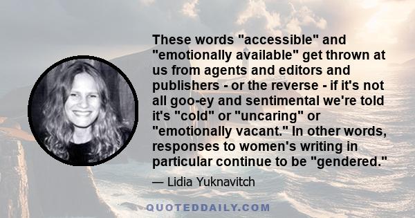 These words accessible and emotionally available get thrown at us from agents and editors and publishers - or the reverse - if it's not all goo-ey and sentimental we're told it's cold or uncaring or emotionally vacant.