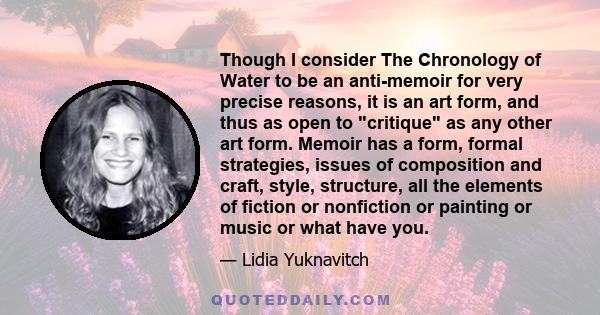 Though I consider The Chronology of Water to be an anti-memoir for very precise reasons, it is an art form, and thus as open to critique as any other art form. Memoir has a form, formal strategies, issues of composition 