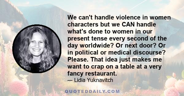 We can't handle violence in women characters but we CAN handle what's done to women in our present tense every second of the day worldwide? Or next door? Or in political or medical discourse? Please. That idea just