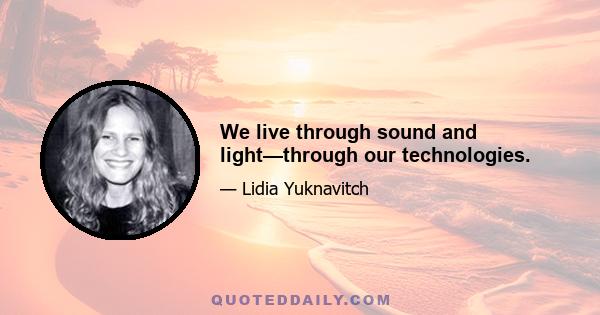 We live through sound and light—through our technologies.