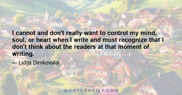 I cannot and don't really want to control my mind, soul, or heart when I write and must recognize that I don't think about the readers at that moment of writing.